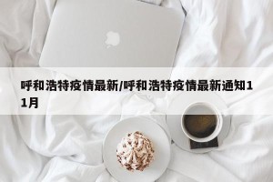 呼和浩特疫情最新/呼和浩特疫情最新通知11月