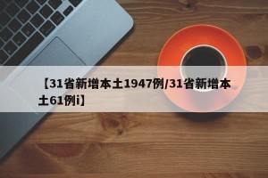【31省新增本土1947例/31省新增本土61例i】