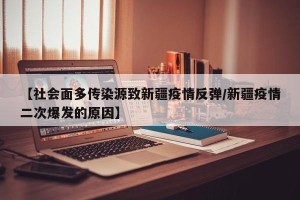 【社会面多传染源致新疆疫情反弹/新疆疫情二次爆发的原因】