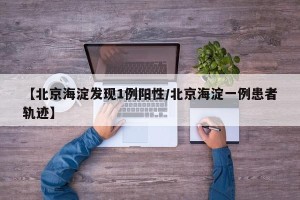【北京海淀发现1例阳性/北京海淀一例患者轨迹】
