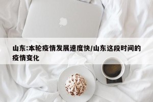 山东:本轮疫情发展速度快/山东这段时间的疫情变化