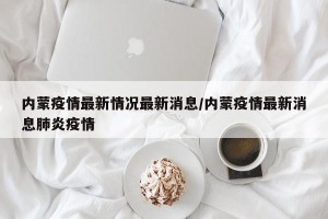 内蒙疫情最新情况最新消息/内蒙疫情最新消息肺炎疫情