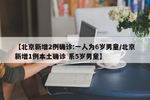 【北京新增2例确诊:一人为6岁男童/北京新增1例本土确诊 系5岁男童】