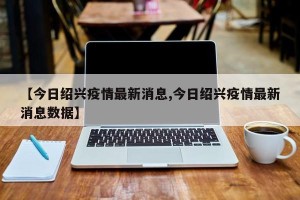 【今日绍兴疫情最新消息,今日绍兴疫情最新消息数据】