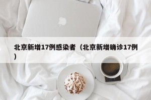 北京新增17例感染者（北京新增确诊17例）
