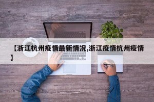 【浙江杭州疫情最新情况,浙江疫情杭州疫情】