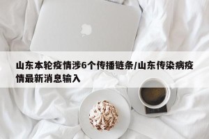 山东本轮疫情涉6个传播链条/山东传染病疫情最新消息输入
