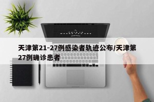 天津第21-27例感染者轨迹公布/天津第27例确诊患者