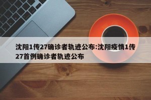 沈阳1传27确诊者轨迹公布:沈阳疫情1传27首例确诊者轨迹公布