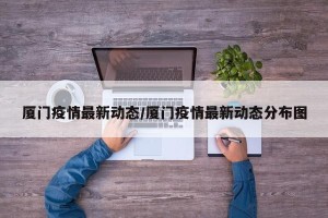 厦门疫情最新动态/厦门疫情最新动态分布图