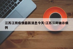 江苏江阴疫情最新消息今天:江苏江阴确诊病例