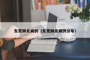 东莞肺炎病例（东莞肺炎病例分布）