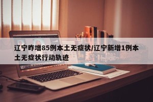 辽宁昨增85例本土无症状/辽宁新增1例本土无症状行动轨迹