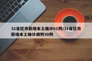 31省区市新增本土确诊61例/31省区市新增本土确诊病例30例
