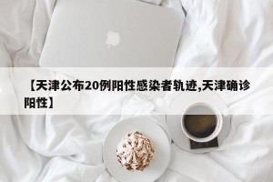 【天津公布20例阳性感染者轨迹,天津确诊阳性】