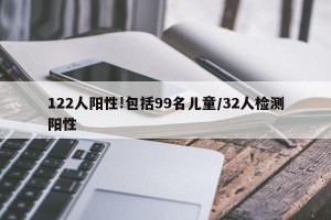 122人阳性!包括99名儿童/32人检测阳性