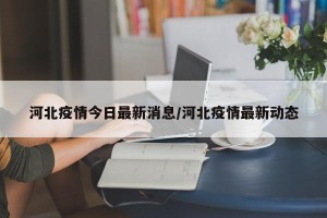 河北疫情今日最新消息/河北疫情最新动态
