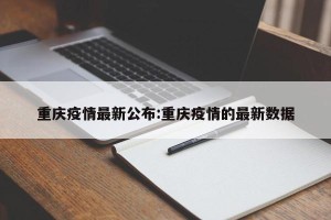 重庆疫情最新公布:重庆疫情的最新数据