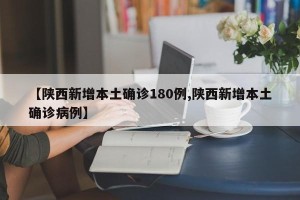 【陕西新增本土确诊180例,陕西新增本土确诊病例】
