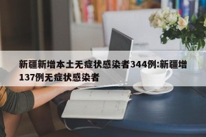 新疆新增本土无症状感染者344例:新疆增137例无症状感染者