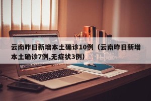 云南昨日新增本土确诊10例（云南昨日新增本土确诊7例,无症状3例）