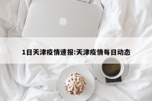 1日天津疫情速报:天津疫情每日动态