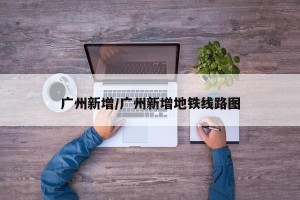 广州新增/广州新增地铁线路图