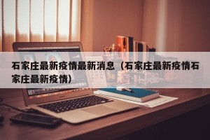 石家庄最新疫情最新消息（石家庄最新疫情石家庄最新疫情）