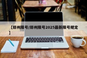 【郑州限号/郑州限号2025最新限号规定】