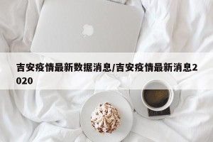 吉安疫情最新数据消息/吉安疫情最新消息2020
