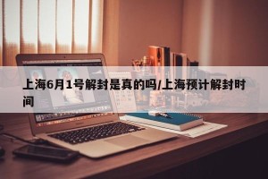 上海6月1号解封是真的吗/上海预计解封时间