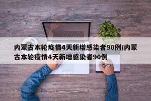 内蒙古本轮疫情4天新增感染者90例/内蒙古本轮疫情4天新增感染者90例