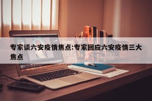专家谈六安疫情焦点:专家回应六安疫情三大焦点