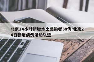北京24小时新增本土感染者38例:北京24日新增病例活动轨迹