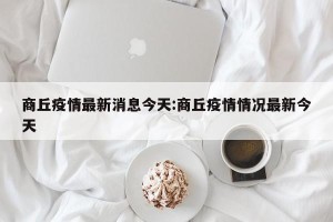 商丘疫情最新消息今天:商丘疫情情况最新今天