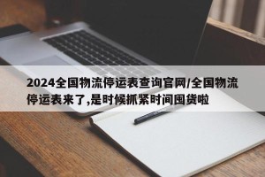 2024全国物流停运表查询官网/全国物流停运表来了,是时候抓紧时间囤货啦