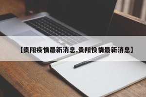 【贵阳疫情最新消息,贵阳役情最新消息】
