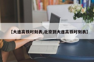 【大连高铁时刻表,北京到大连高铁时刻表】