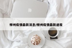 柳州疫情最新消息/柳州疫情最新通报