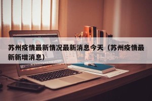 苏州疫情最新情况最新消息今天（苏州疫情最新新增消息）