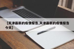 【天津最新的疫情报告,天津最新的疫情报告今天】