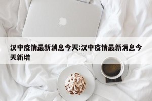 汉中疫情最新消息今天:汉中疫情最新消息今天新增