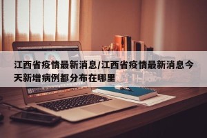 江西省疫情最新消息/江西省疫情最新消息今天新增病例都分布在哪里