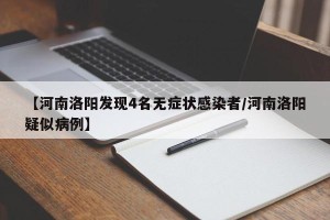 【河南洛阳发现4名无症状感染者/河南洛阳疑似病例】