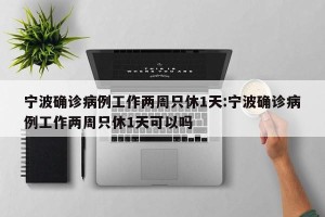 宁波确诊病例工作两周只休1天:宁波确诊病例工作两周只休1天可以吗