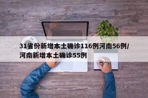 31省份新增本土确诊116例河南56例/河南新增本土确诊55例