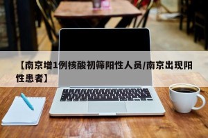 【南京增1例核酸初筛阳性人员/南京出现阳性患者】