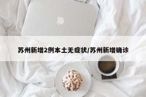 苏州新增2例本土无症状/苏州新增确诊