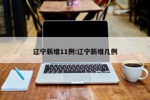 辽宁新增11例:辽宁新增几例