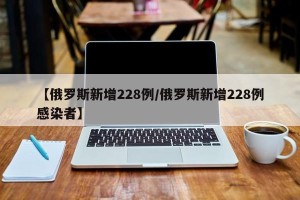 【俄罗斯新增228例/俄罗斯新增228例感染者】